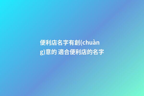 便利店名字有創(chuàng)意的 適合便利店的名字-第1張-店鋪起名-玄機(jī)派